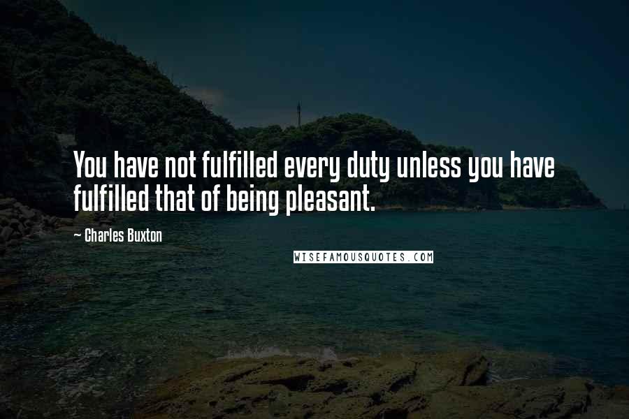 Charles Buxton Quotes: You have not fulfilled every duty unless you have fulfilled that of being pleasant.