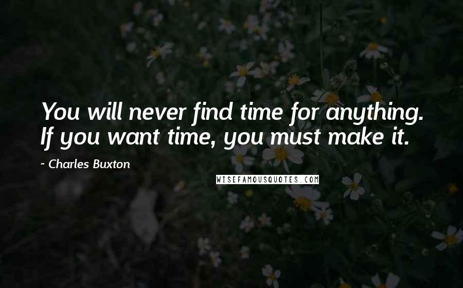 Charles Buxton Quotes: You will never find time for anything. If you want time, you must make it.
