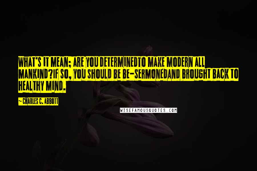 Charles C. Abbott Quotes: What's it mean; are you determinedTo make modern all mankind?If so, you should be be-sermonedAnd brought back to healthy mind.