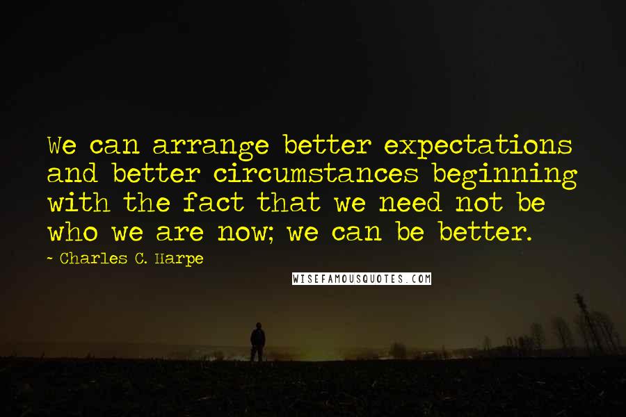 Charles C. Harpe Quotes: We can arrange better expectations and better circumstances beginning with the fact that we need not be who we are now; we can be better.