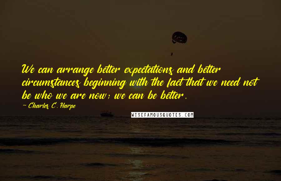 Charles C. Harpe Quotes: We can arrange better expectations and better circumstances beginning with the fact that we need not be who we are now; we can be better.