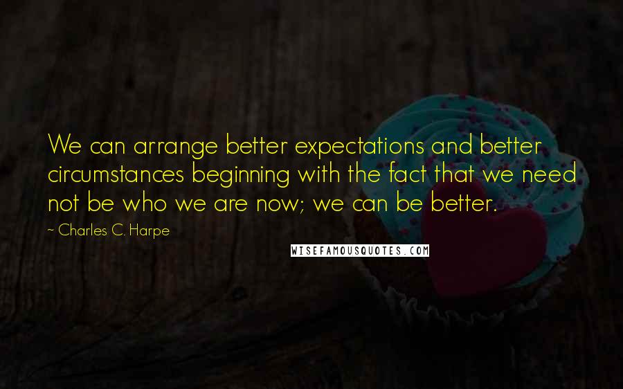 Charles C. Harpe Quotes: We can arrange better expectations and better circumstances beginning with the fact that we need not be who we are now; we can be better.