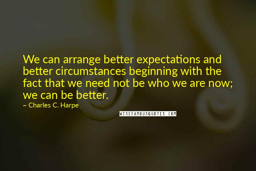 Charles C. Harpe Quotes: We can arrange better expectations and better circumstances beginning with the fact that we need not be who we are now; we can be better.