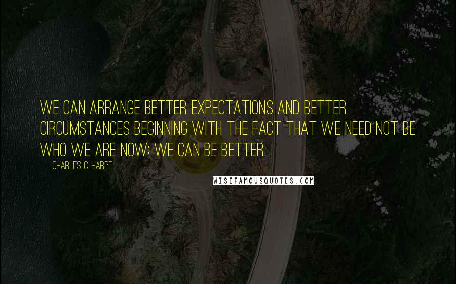 Charles C. Harpe Quotes: We can arrange better expectations and better circumstances beginning with the fact that we need not be who we are now; we can be better.