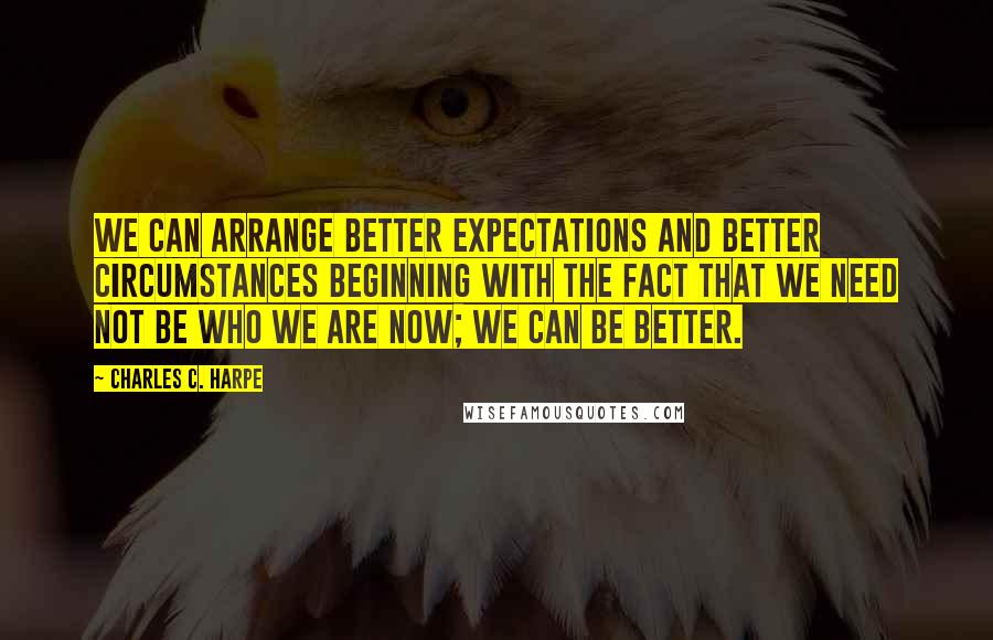 Charles C. Harpe Quotes: We can arrange better expectations and better circumstances beginning with the fact that we need not be who we are now; we can be better.