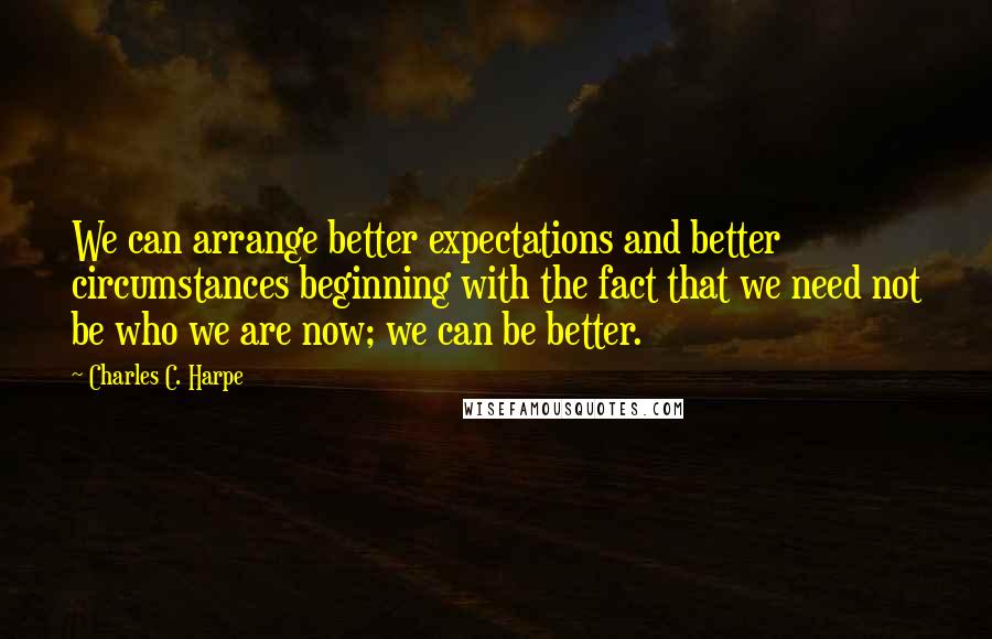 Charles C. Harpe Quotes: We can arrange better expectations and better circumstances beginning with the fact that we need not be who we are now; we can be better.