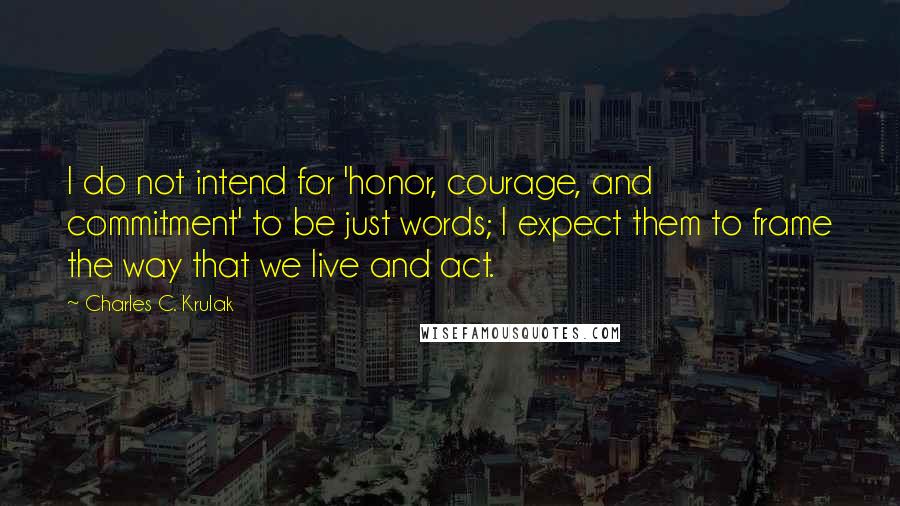 Charles C. Krulak Quotes: I do not intend for 'honor, courage, and commitment' to be just words; I expect them to frame the way that we live and act.