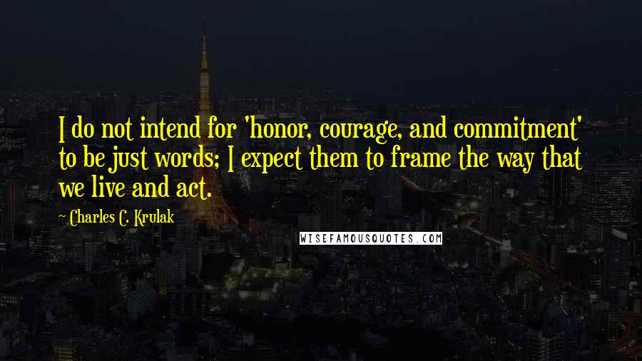 Charles C. Krulak Quotes: I do not intend for 'honor, courage, and commitment' to be just words; I expect them to frame the way that we live and act.