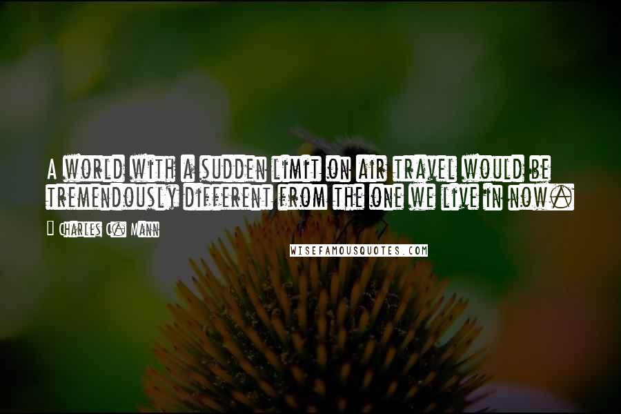Charles C. Mann Quotes: A world with a sudden limit on air travel would be tremendously different from the one we live in now.