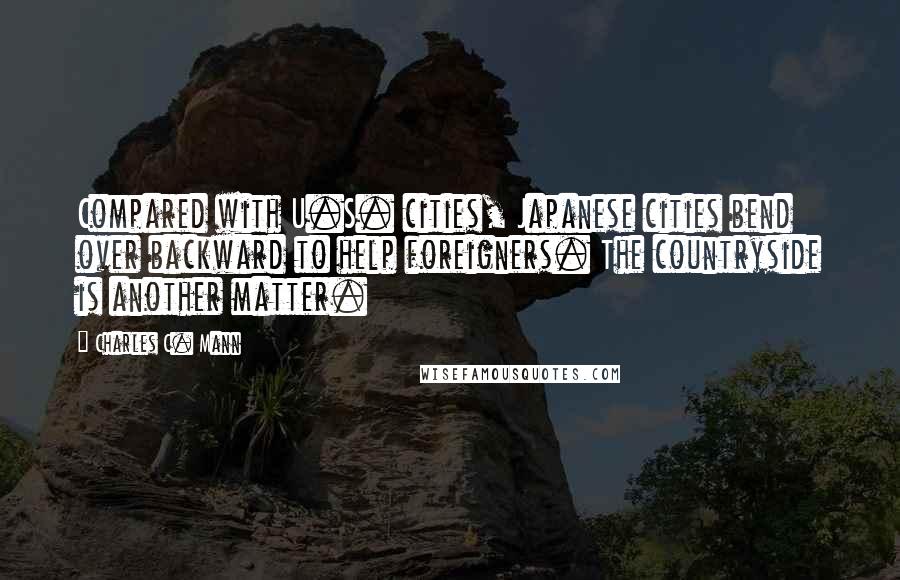 Charles C. Mann Quotes: Compared with U.S. cities, Japanese cities bend over backward to help foreigners. The countryside is another matter.