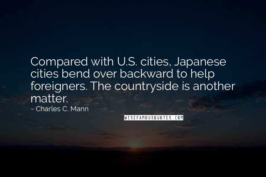 Charles C. Mann Quotes: Compared with U.S. cities, Japanese cities bend over backward to help foreigners. The countryside is another matter.