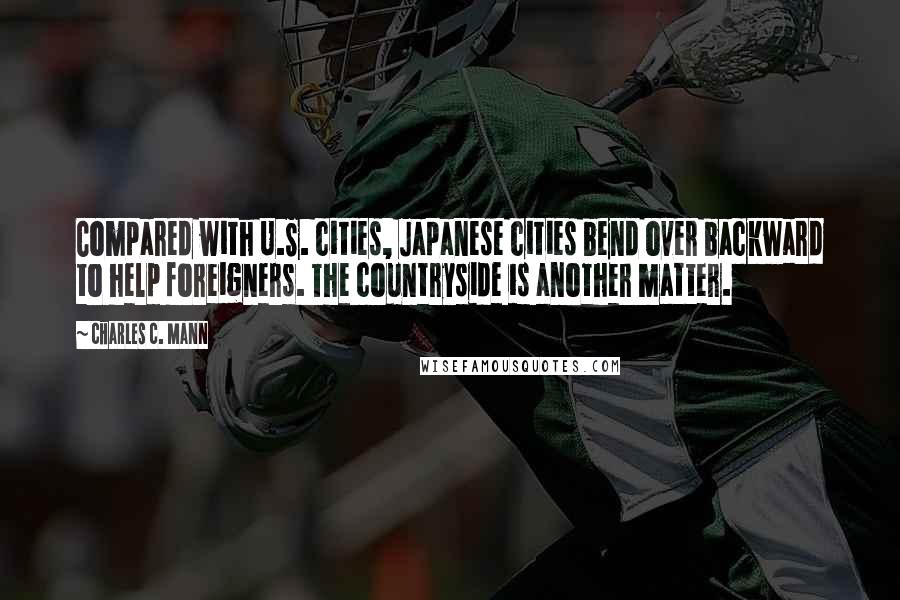 Charles C. Mann Quotes: Compared with U.S. cities, Japanese cities bend over backward to help foreigners. The countryside is another matter.
