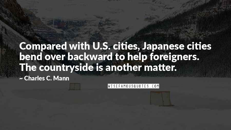 Charles C. Mann Quotes: Compared with U.S. cities, Japanese cities bend over backward to help foreigners. The countryside is another matter.