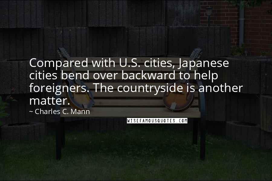 Charles C. Mann Quotes: Compared with U.S. cities, Japanese cities bend over backward to help foreigners. The countryside is another matter.