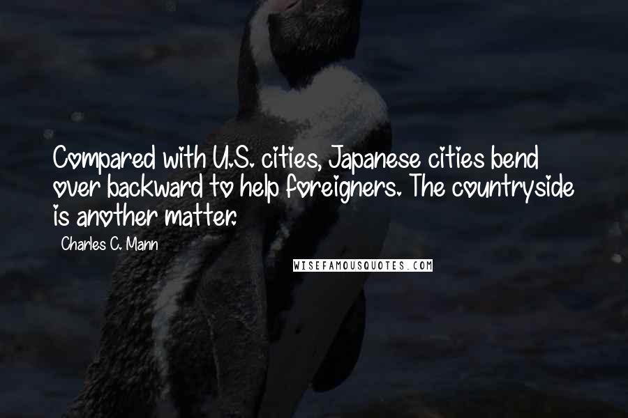 Charles C. Mann Quotes: Compared with U.S. cities, Japanese cities bend over backward to help foreigners. The countryside is another matter.