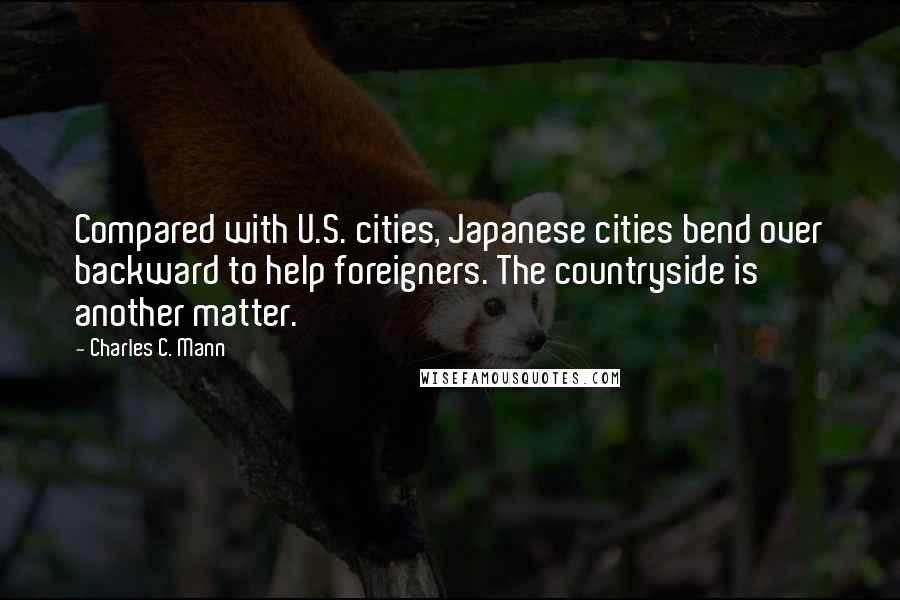 Charles C. Mann Quotes: Compared with U.S. cities, Japanese cities bend over backward to help foreigners. The countryside is another matter.