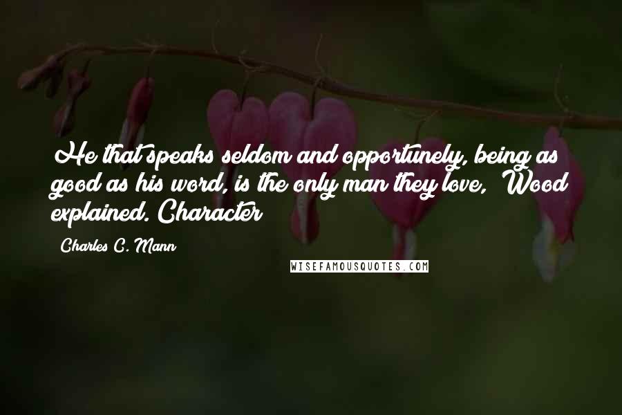 Charles C. Mann Quotes: He that speaks seldom and opportunely, being as good as his word, is the only man they love," Wood explained. Character