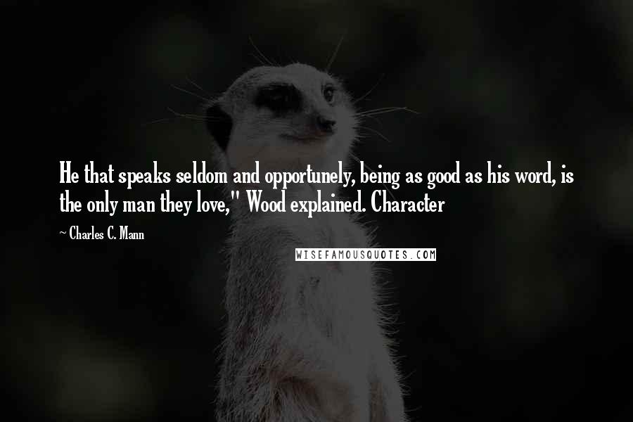 Charles C. Mann Quotes: He that speaks seldom and opportunely, being as good as his word, is the only man they love," Wood explained. Character