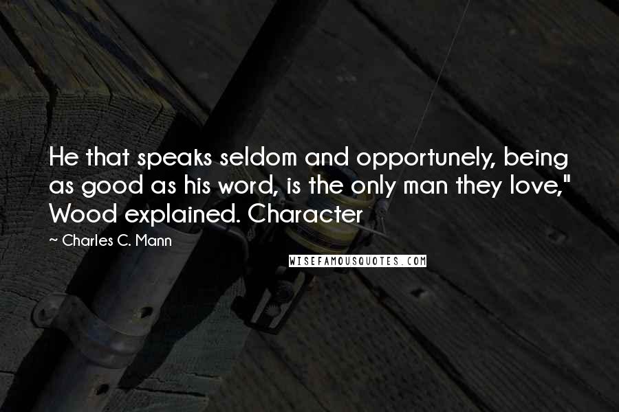 Charles C. Mann Quotes: He that speaks seldom and opportunely, being as good as his word, is the only man they love," Wood explained. Character