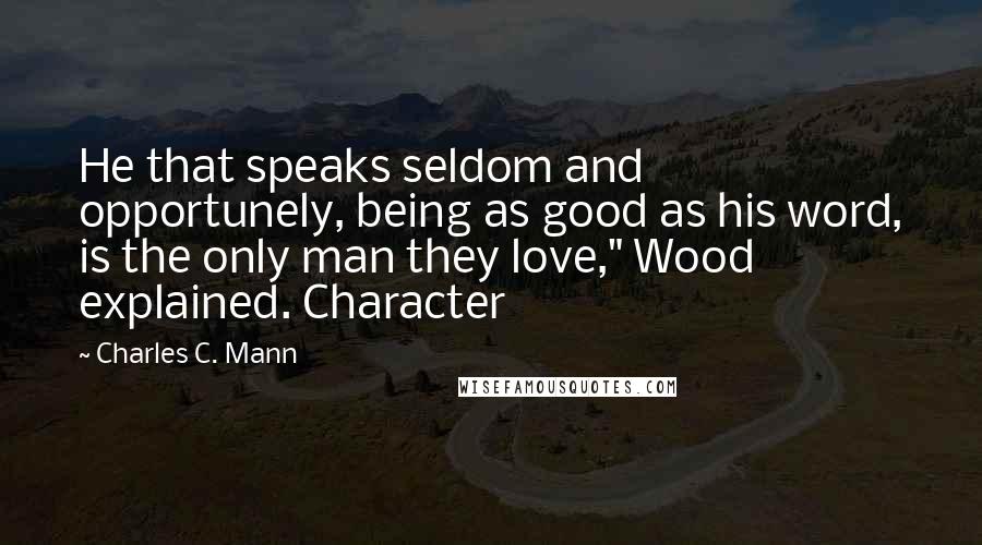 Charles C. Mann Quotes: He that speaks seldom and opportunely, being as good as his word, is the only man they love," Wood explained. Character