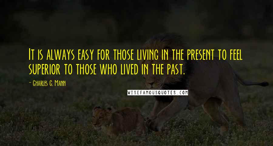 Charles C. Mann Quotes: It is always easy for those living in the present to feel superior to those who lived in the past.