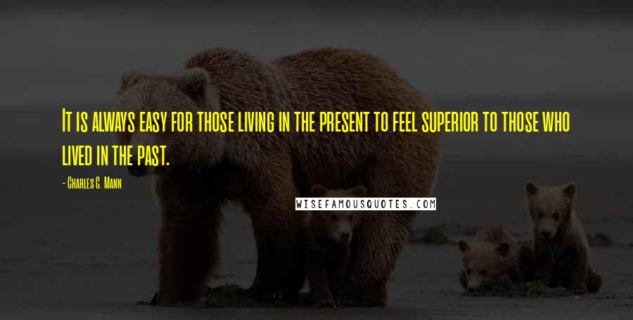 Charles C. Mann Quotes: It is always easy for those living in the present to feel superior to those who lived in the past.