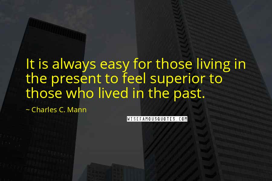 Charles C. Mann Quotes: It is always easy for those living in the present to feel superior to those who lived in the past.