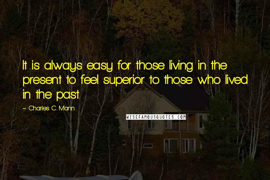 Charles C. Mann Quotes: It is always easy for those living in the present to feel superior to those who lived in the past.