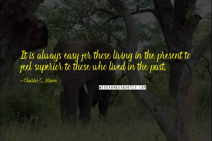 Charles C. Mann Quotes: It is always easy for those living in the present to feel superior to those who lived in the past.