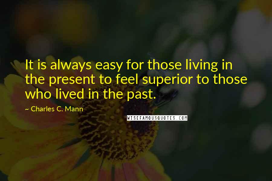 Charles C. Mann Quotes: It is always easy for those living in the present to feel superior to those who lived in the past.