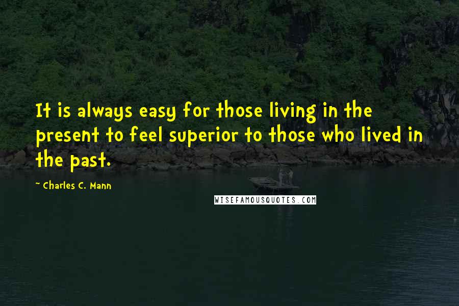 Charles C. Mann Quotes: It is always easy for those living in the present to feel superior to those who lived in the past.