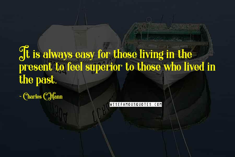Charles C. Mann Quotes: It is always easy for those living in the present to feel superior to those who lived in the past.