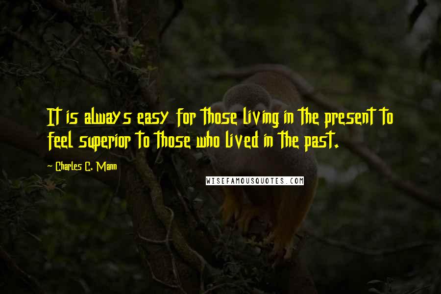 Charles C. Mann Quotes: It is always easy for those living in the present to feel superior to those who lived in the past.