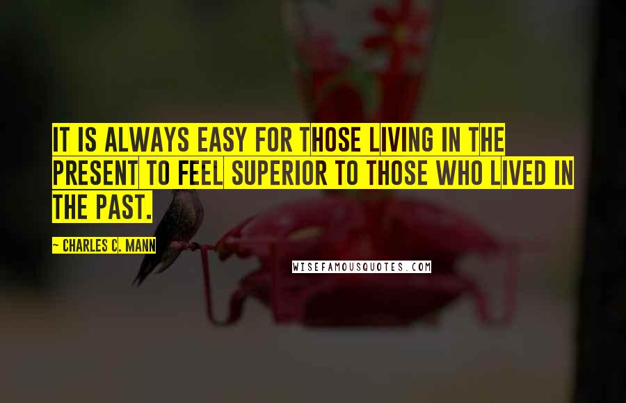 Charles C. Mann Quotes: It is always easy for those living in the present to feel superior to those who lived in the past.