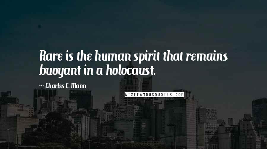 Charles C. Mann Quotes: Rare is the human spirit that remains buoyant in a holocaust.