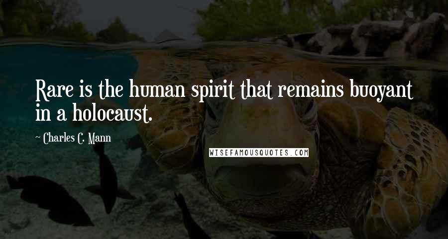 Charles C. Mann Quotes: Rare is the human spirit that remains buoyant in a holocaust.