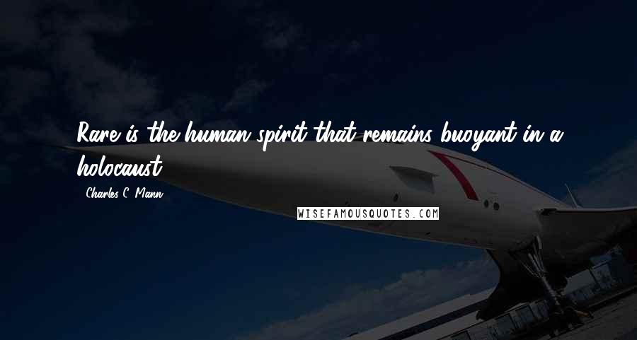 Charles C. Mann Quotes: Rare is the human spirit that remains buoyant in a holocaust.