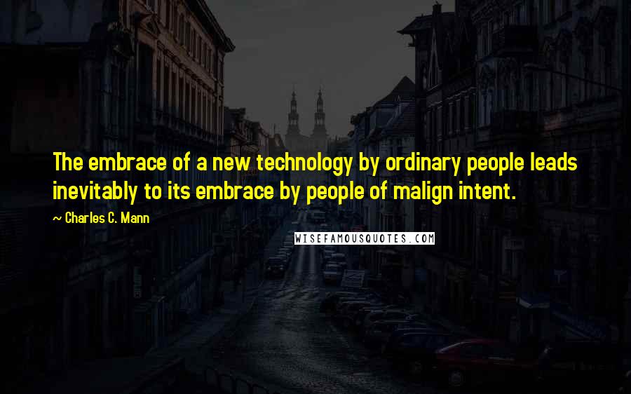 Charles C. Mann Quotes: The embrace of a new technology by ordinary people leads inevitably to its embrace by people of malign intent.