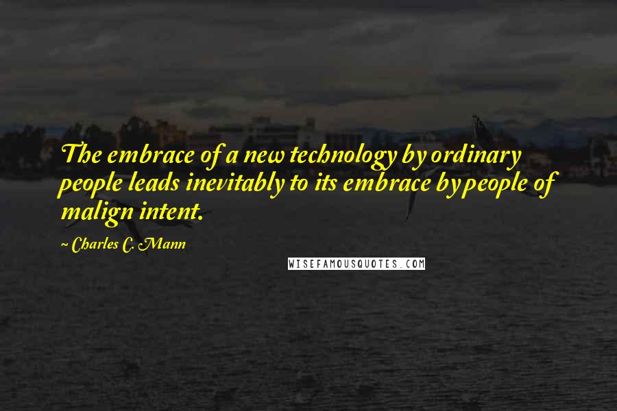 Charles C. Mann Quotes: The embrace of a new technology by ordinary people leads inevitably to its embrace by people of malign intent.