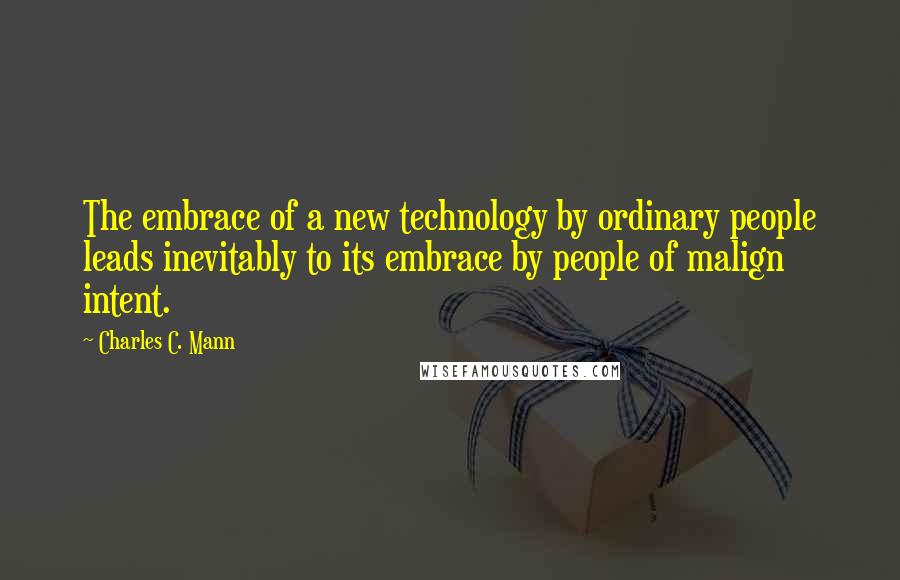 Charles C. Mann Quotes: The embrace of a new technology by ordinary people leads inevitably to its embrace by people of malign intent.