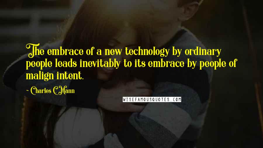Charles C. Mann Quotes: The embrace of a new technology by ordinary people leads inevitably to its embrace by people of malign intent.