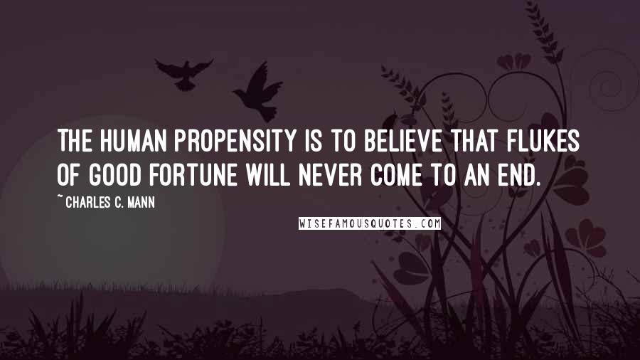 Charles C. Mann Quotes: The human propensity is to believe that flukes of good fortune will never come to an end.