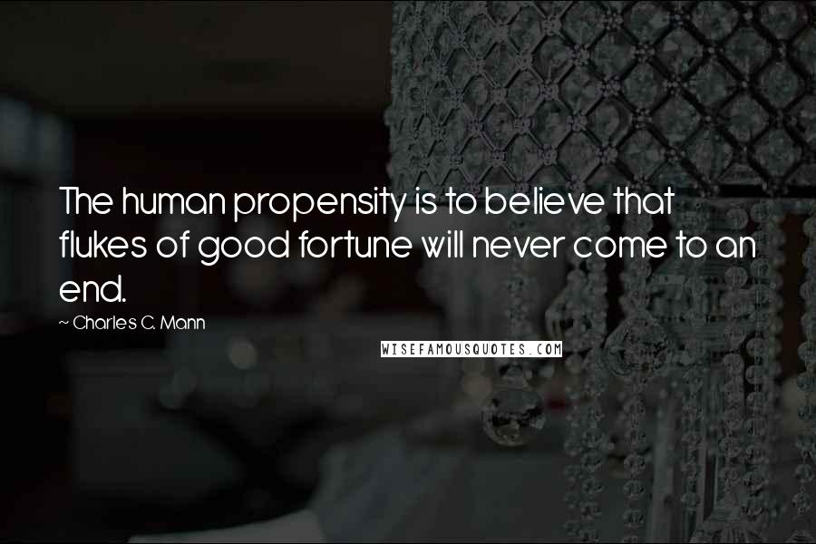 Charles C. Mann Quotes: The human propensity is to believe that flukes of good fortune will never come to an end.