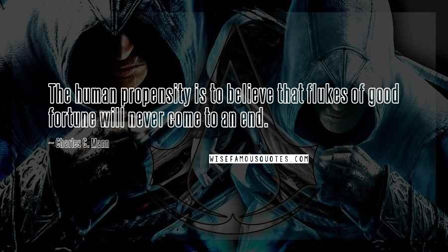 Charles C. Mann Quotes: The human propensity is to believe that flukes of good fortune will never come to an end.