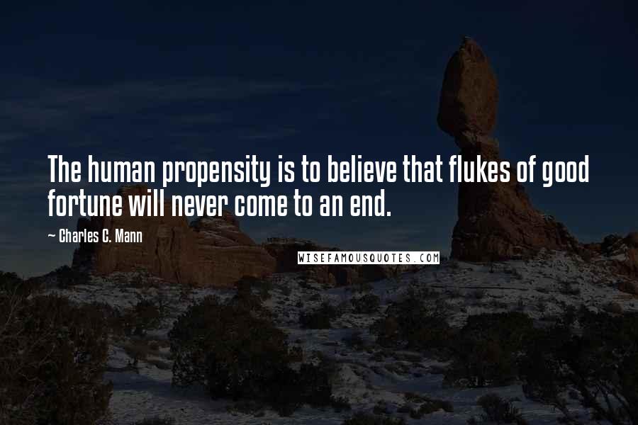 Charles C. Mann Quotes: The human propensity is to believe that flukes of good fortune will never come to an end.