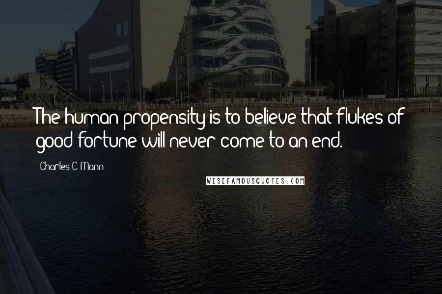 Charles C. Mann Quotes: The human propensity is to believe that flukes of good fortune will never come to an end.