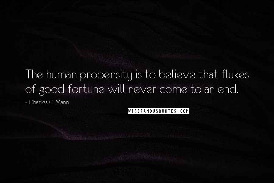 Charles C. Mann Quotes: The human propensity is to believe that flukes of good fortune will never come to an end.