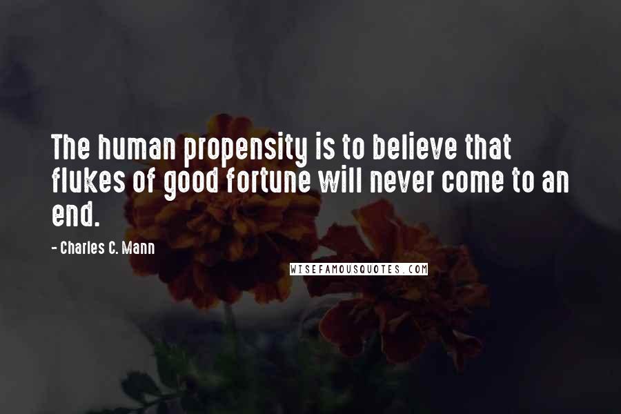 Charles C. Mann Quotes: The human propensity is to believe that flukes of good fortune will never come to an end.