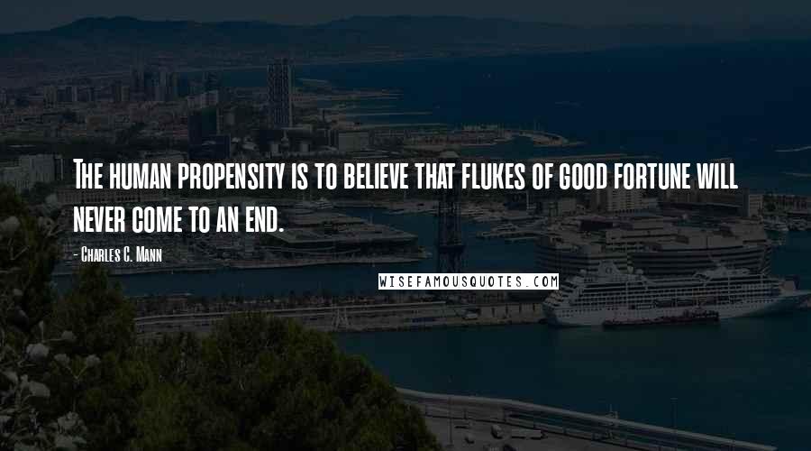 Charles C. Mann Quotes: The human propensity is to believe that flukes of good fortune will never come to an end.