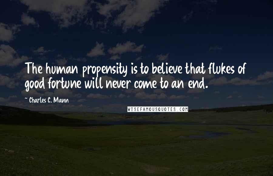 Charles C. Mann Quotes: The human propensity is to believe that flukes of good fortune will never come to an end.